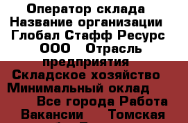 Оператор склада › Название организации ­ Глобал Стафф Ресурс, ООО › Отрасль предприятия ­ Складское хозяйство › Минимальный оклад ­ 20 000 - Все города Работа » Вакансии   . Томская обл.,Томск г.